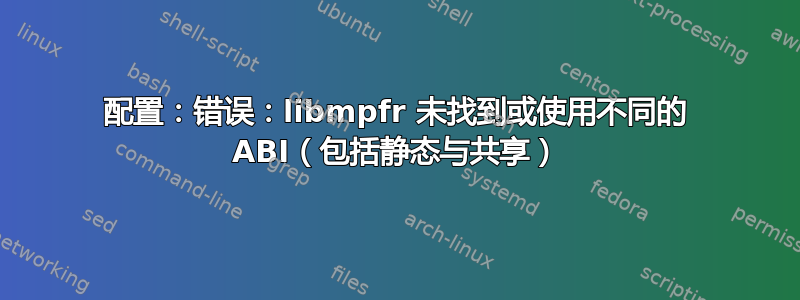 配置：错误：libmpfr 未找到或使用不同的 ABI（包括静态与共享）