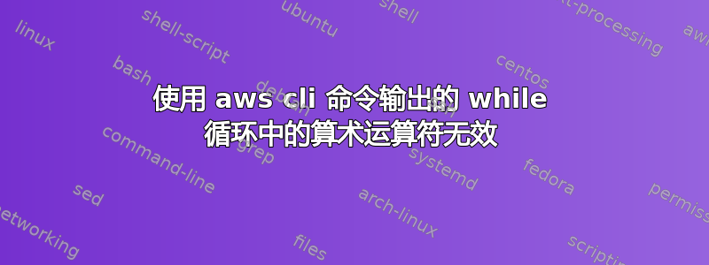 使用 aws cli 命令输出的 while 循环中的算术运算符无效