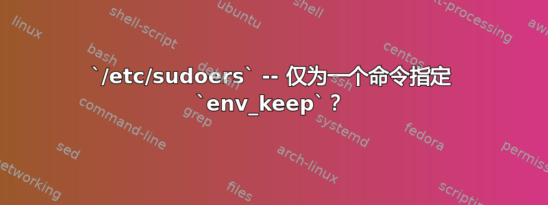 `/etc/sudoers` -- 仅为一个命令指定 `env_keep`？