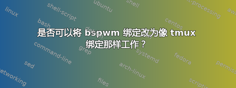 是否可以将 bspwm 绑定改为像 tmux 绑定那样工作？