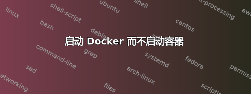 启动 Docker 而不启动容器