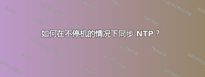 如何在不停机的情况下同步 NTP？