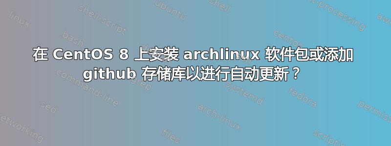 在 CentOS 8 上安装 archlinux 软件包或添加 github 存储库以进行自动更新？