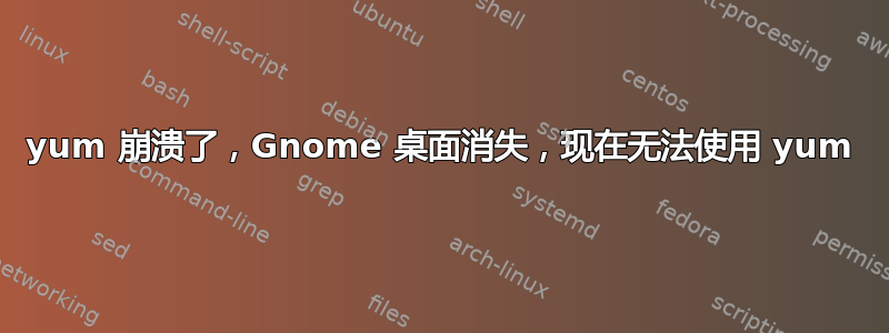 yum 崩溃了，Gnome 桌面消失，现在无法使用 yum