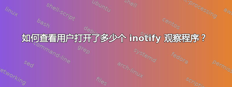 如何查看用户打开了多少个 inotify 观察程序？