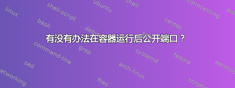 有没有办法在容器运行后公开端口？