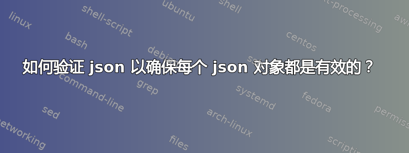 如何验证 json 以确保每个 json 对象都是有效的？ 