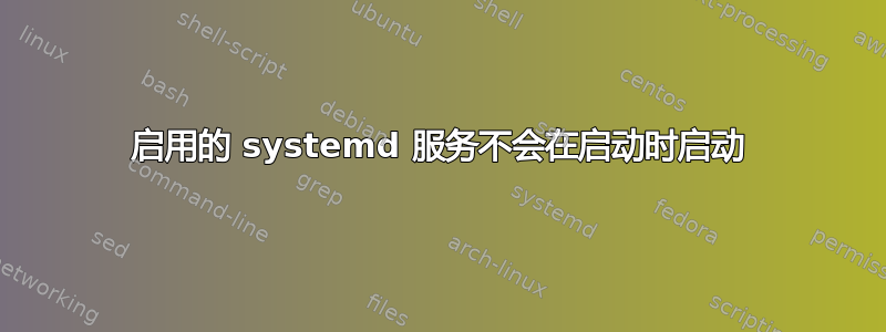 启用的 systemd 服务不会在启动时启动