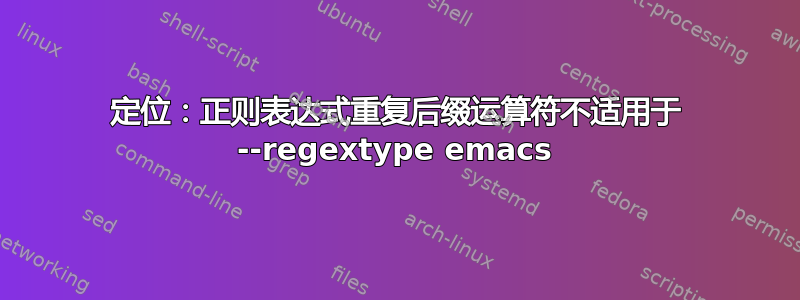 定位：正则表达式重复后缀运算符不适用于 --regextype emacs