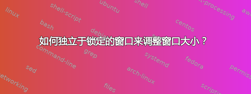 如何独立于锁定的窗口来调整窗口大小？