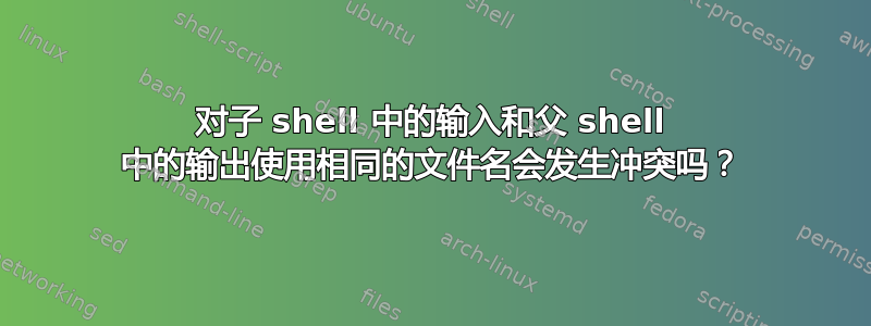 对子 shell 中的输入和父 shell 中的输出使用相同的文件名会发生冲突吗？