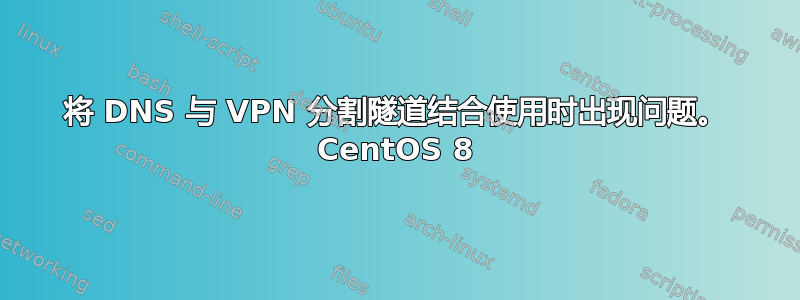 将 DNS 与 VPN 分割隧道结合使用时出现问题。 CentOS 8