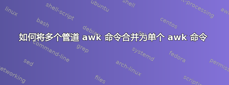 如何将多个管道 awk 命令合并为单个 awk 命令