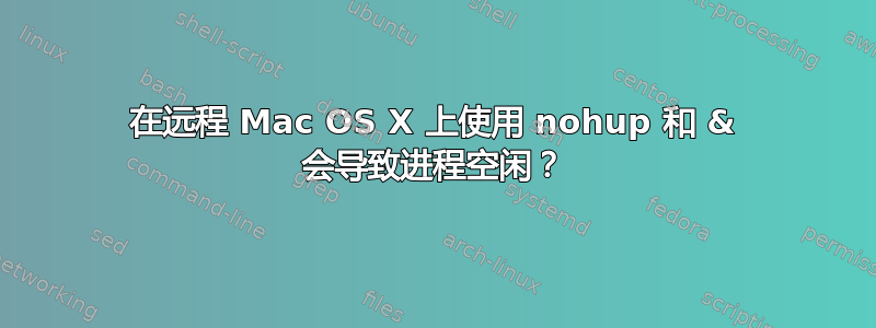 在远程 Mac OS X 上使用 nohup 和 & 会导致进程空闲？