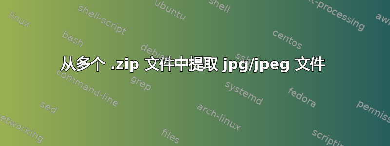 从多个 .zip 文件中提取 jpg/jpeg 文件