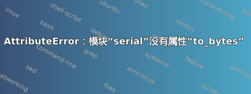 AttributeError：模块“serial”没有属性“to_bytes”