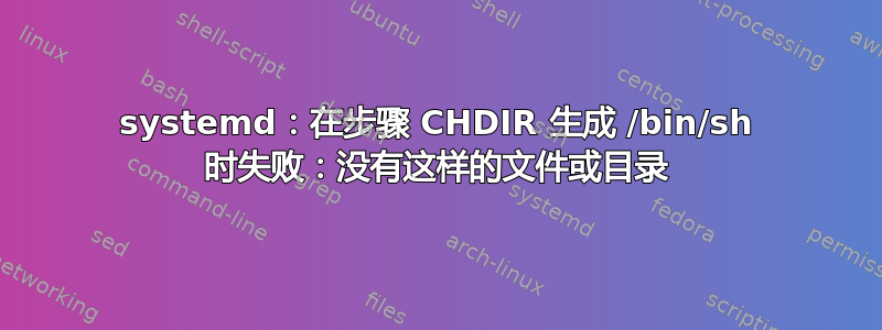 systemd：在步骤 CHDIR 生成 /bin/sh 时失败：没有这样的文件或目录