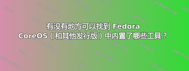 有没有地方可以找到 Fedora CoreOS（和其他发行版）中内置了哪些工具？