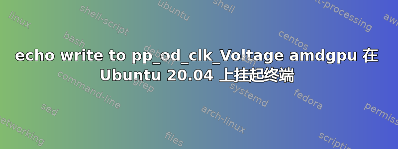 echo write to pp_od_clk_Voltage amdgpu 在 Ubuntu 20.04 上挂起终端