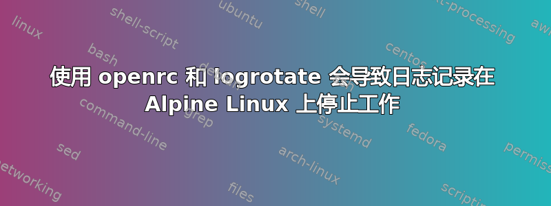 使用 openrc 和 logrotate 会导致日志记录在 Alpine Linux 上停止工作