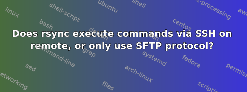 Does rsync execute commands via SSH on remote, or only use SFTP protocol?