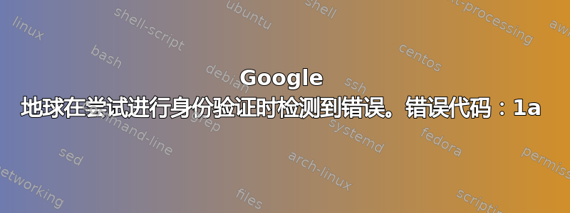 Google 地球在尝试进行身份验证时检测到错误。错误代码：1a