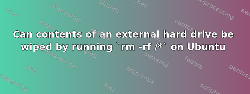 Can contents of an external hard drive be wiped by running `rm -rf /*` on Ubuntu