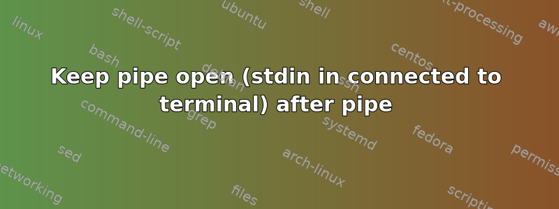 Keep pipe open (stdin in connected to terminal) after pipe