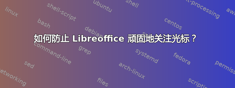 如何防止 Libreoffice 顽固地关注光标？