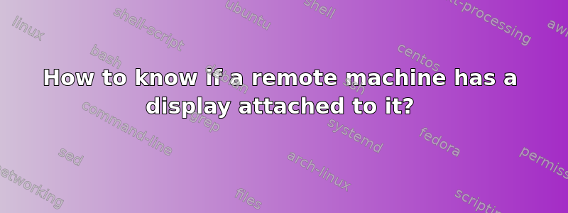 How to know if a remote machine has a display attached to it?