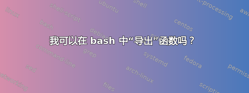 我可以在 bash 中“导出”函数吗？