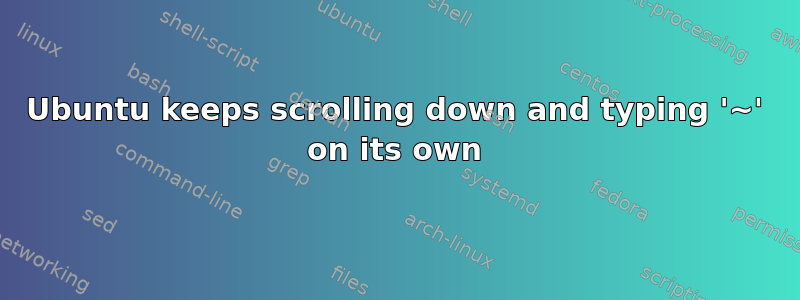 Ubuntu keeps scrolling down and typing '~' on its own