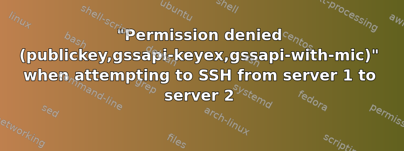 "Permission denied (publickey,gssapi-keyex,gssapi-with-mic)" when attempting to SSH from server 1 to server 2