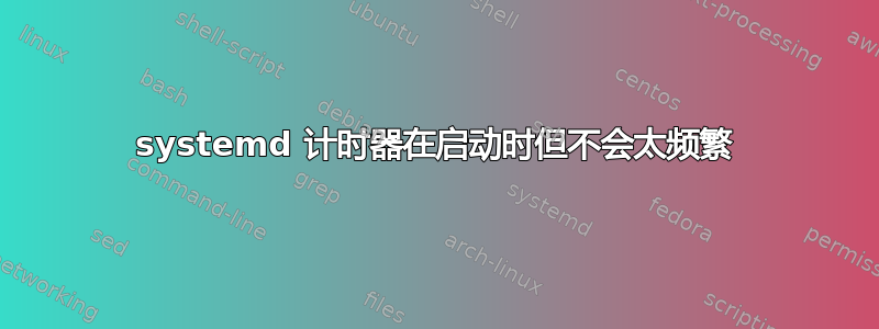 systemd 计时器在启动时但不会太频繁