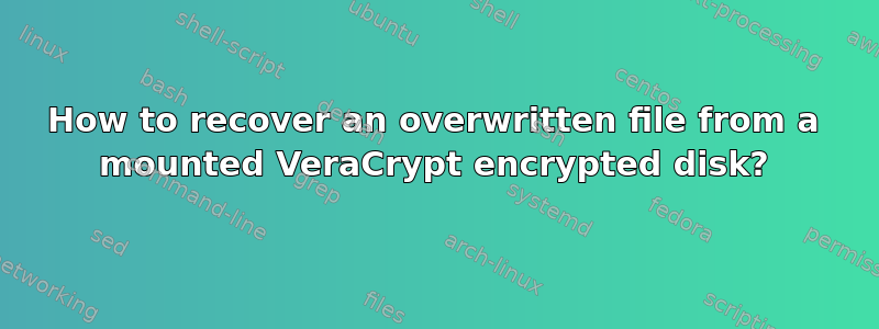 How to recover an overwritten file from a mounted VeraCrypt encrypted disk?