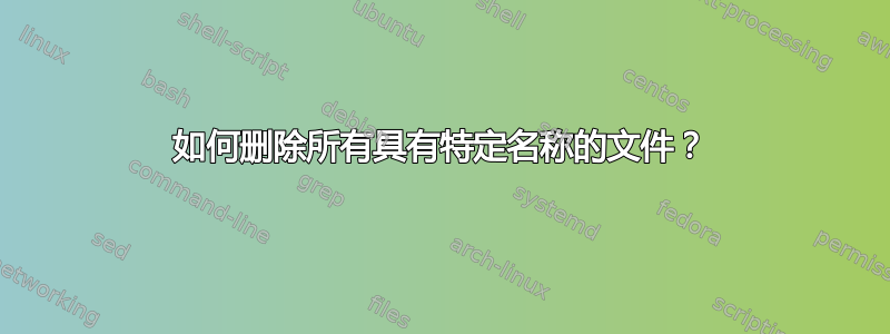 如何删除所有具有特定名称的文件？