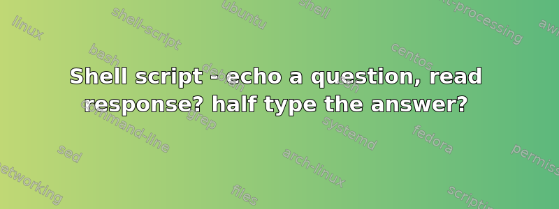 Shell script - echo a question, read response? half type the answer?