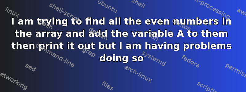 I am trying to find all the even numbers in the array and add the variable A to them then print it out but I am having problems doing so