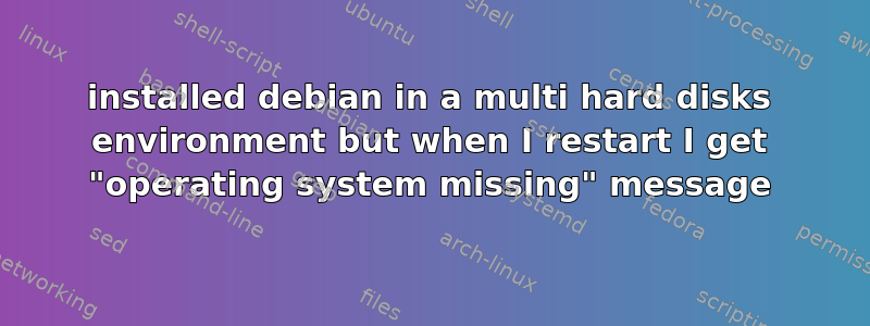 installed debian in a multi hard disks environment but when I restart I get "operating system missing" message