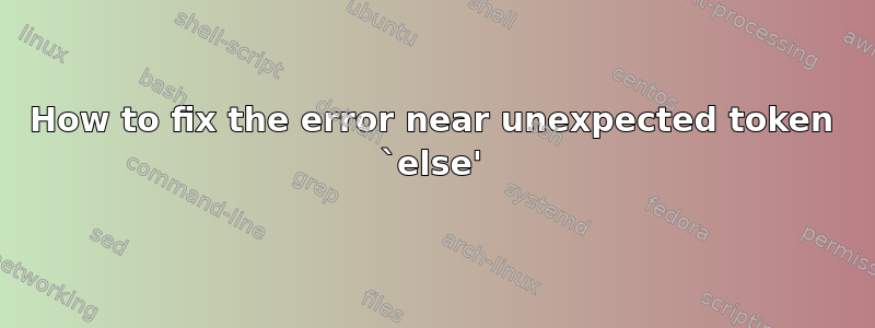 How to fix the error near unexpected token `else'