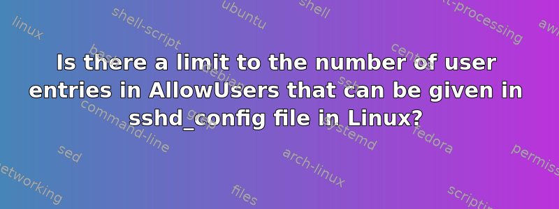 Is there a limit to the number of user entries in AllowUsers that can be given in sshd_config file in Linux?