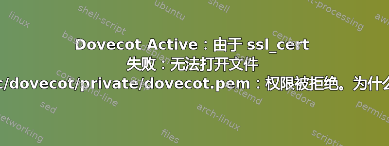 Dovecot Active：由于 ssl_cert 失败：无法打开文件 /etc/dovecot/private/dovecot.pem：权限被拒绝。为什么？