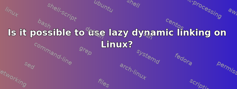 Is it possible to use lazy dynamic linking on Linux?