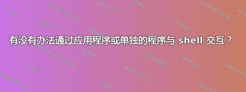 有没有办法通过应用程序或单独的程序与 shell 交互？