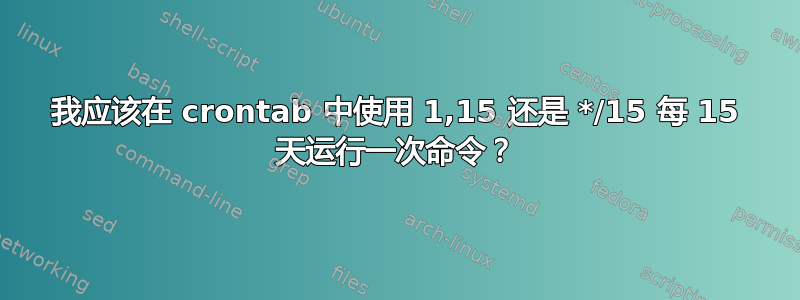 我应该在 crontab 中使用 1,15 还是 */15 每 15 天运行一次命令？