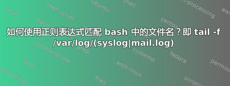 如何使用正则表达式匹配 bash 中的文件名？即 tail -f /var/log/(syslog|mail.log)