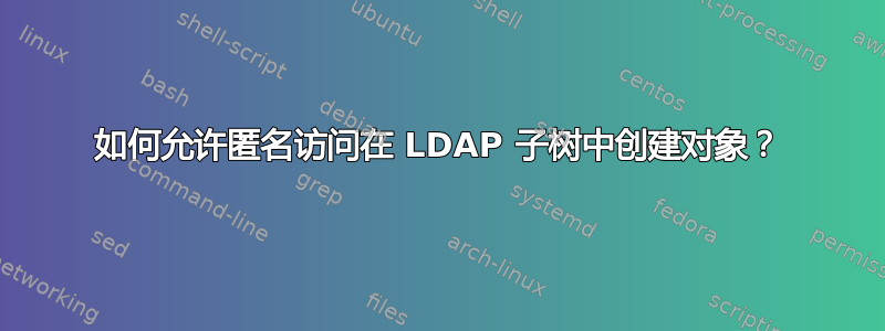 如何允许匿名访问在 LDAP 子树中创建对象？