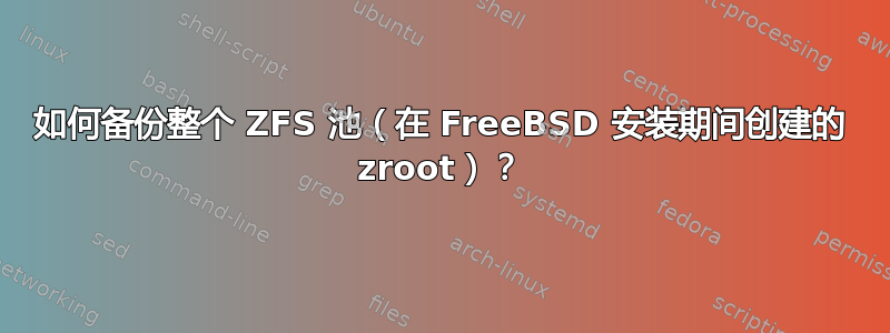 如何备份整个 ZFS 池（在 FreeBSD 安装期间创建的 zroot）？