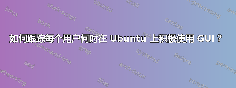 如何跟踪每个用户何时在 Ubuntu 上积极使用 GUI？