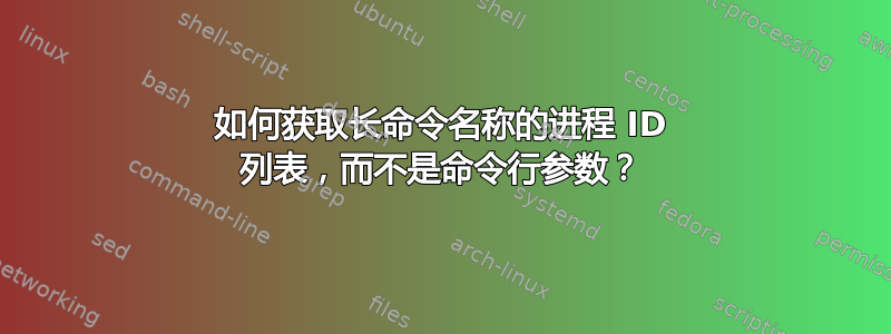 如何获取长命令名称的进程 ID 列表，而不是命令行参数？